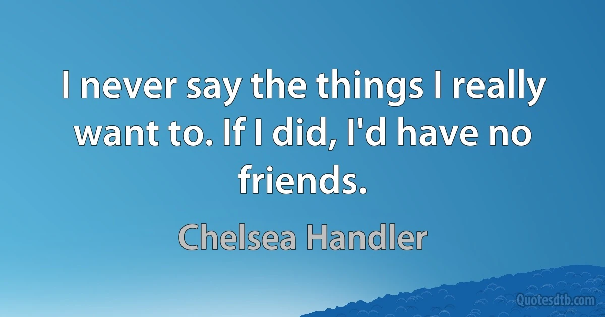 I never say the things I really want to. If I did, I'd have no friends. (Chelsea Handler)