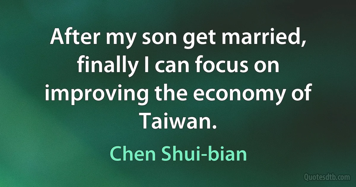 After my son get married, finally I can focus on improving the economy of Taiwan. (Chen Shui-bian)