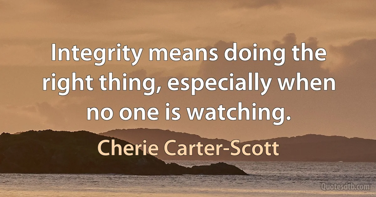 Integrity means doing the right thing, especially when no one is watching. (Cherie Carter-Scott)