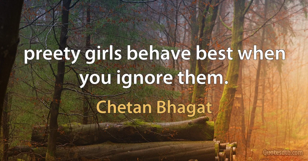 preety girls behave best when you ignore them. (Chetan Bhagat)