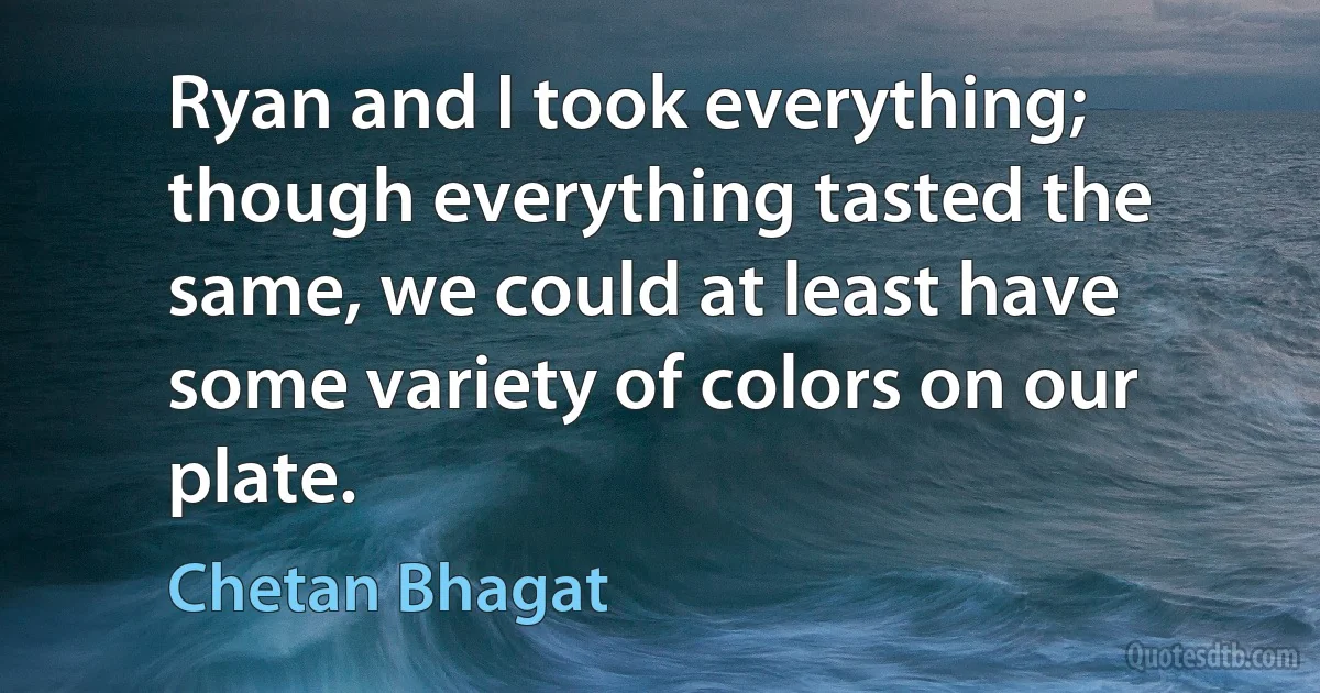 Ryan and I took everything; though everything tasted the same, we could at least have some variety of colors on our plate. (Chetan Bhagat)