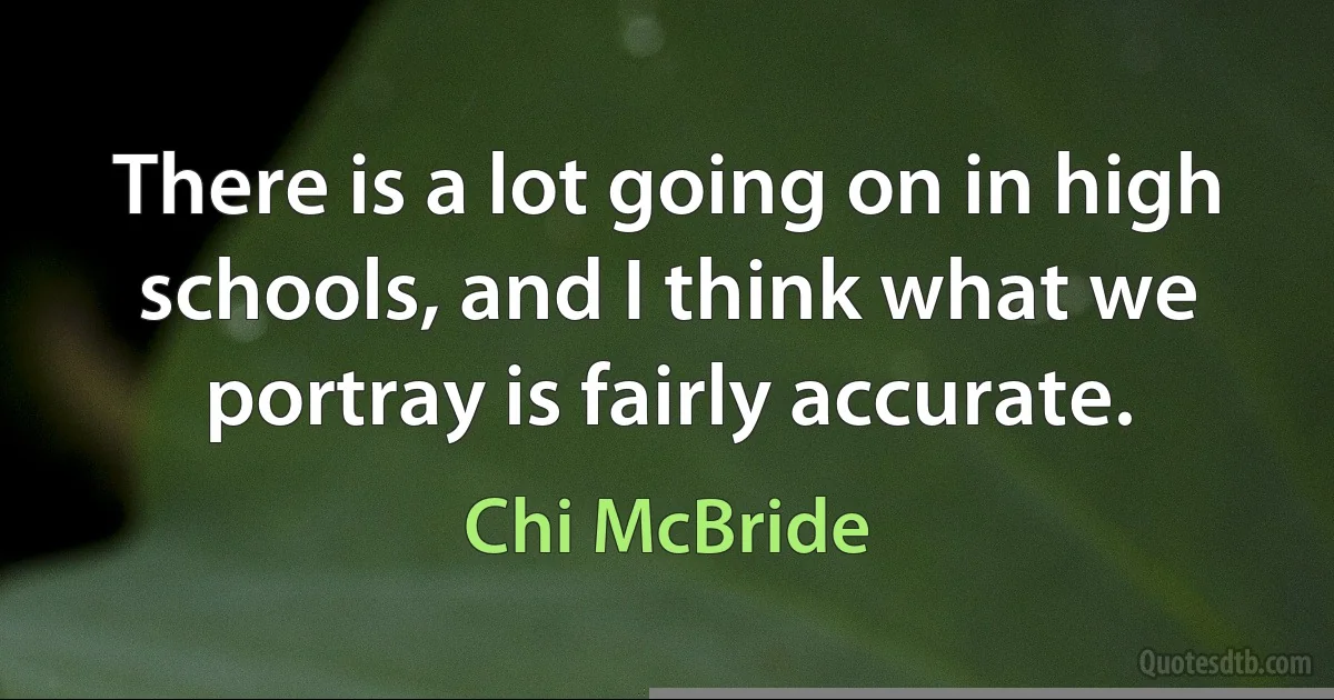 There is a lot going on in high schools, and I think what we portray is fairly accurate. (Chi McBride)