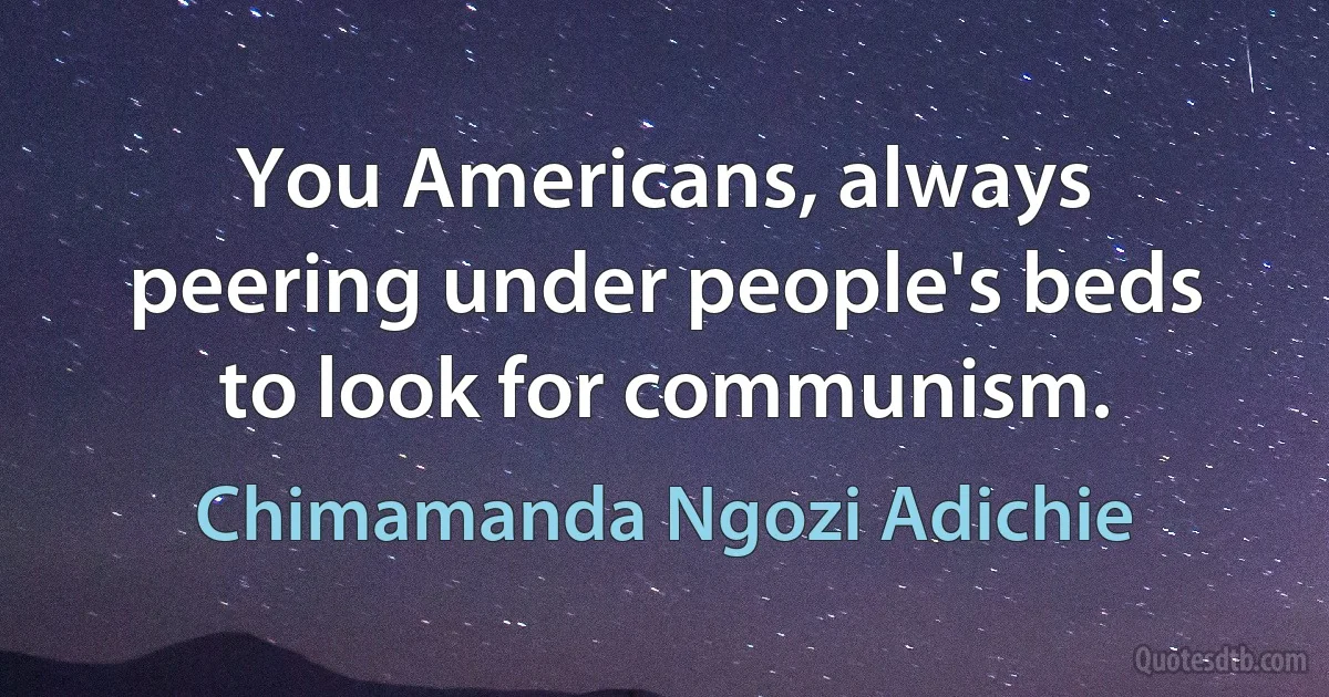 You Americans, always peering under people's beds to look for communism. (Chimamanda Ngozi Adichie)