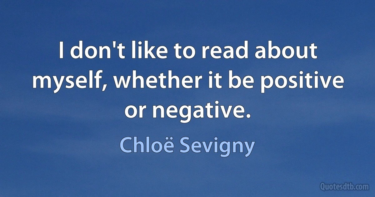 I don't like to read about myself, whether it be positive or negative. (Chloë Sevigny)