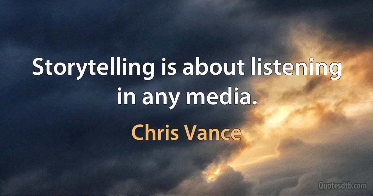 Storytelling is about listening in any media. (Chris Vance)