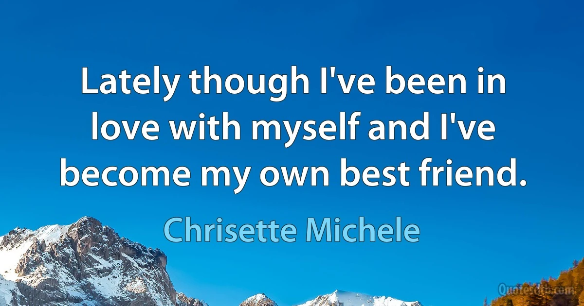 Lately though I've been in love with myself and I've become my own best friend. (Chrisette Michele)