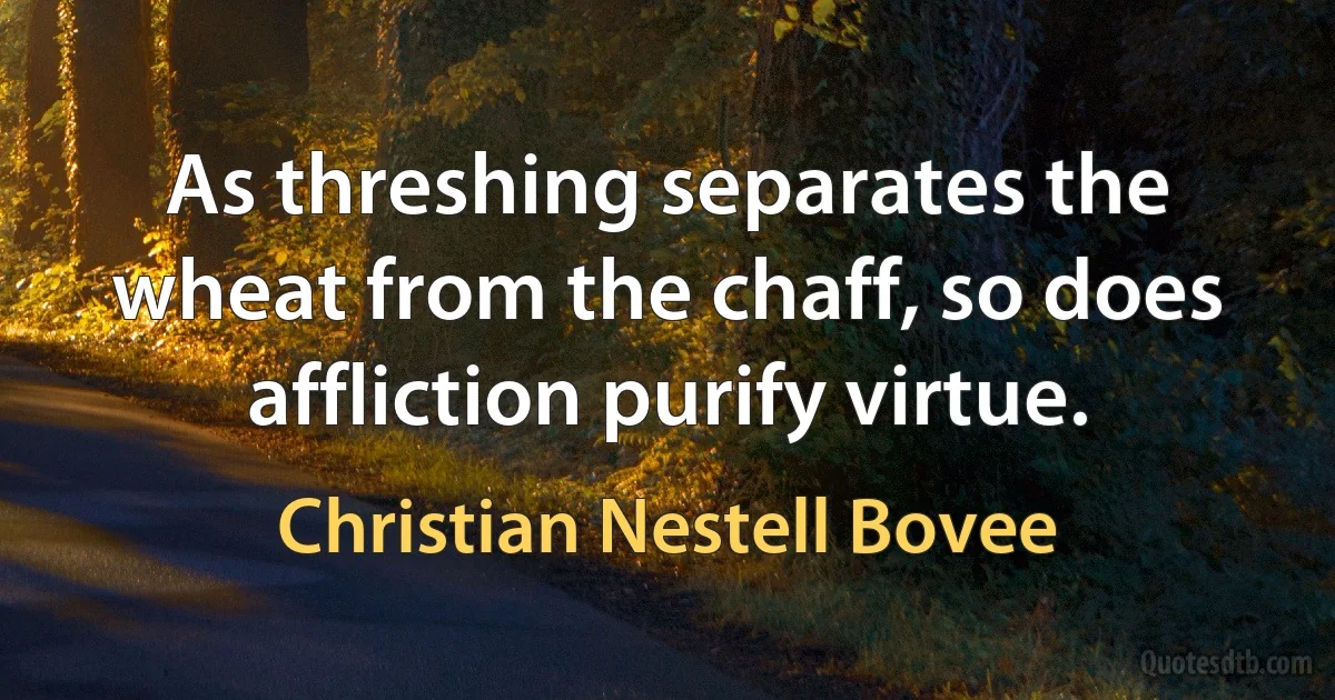 As threshing separates the wheat from the chaff, so does affliction purify virtue. (Christian Nestell Bovee)