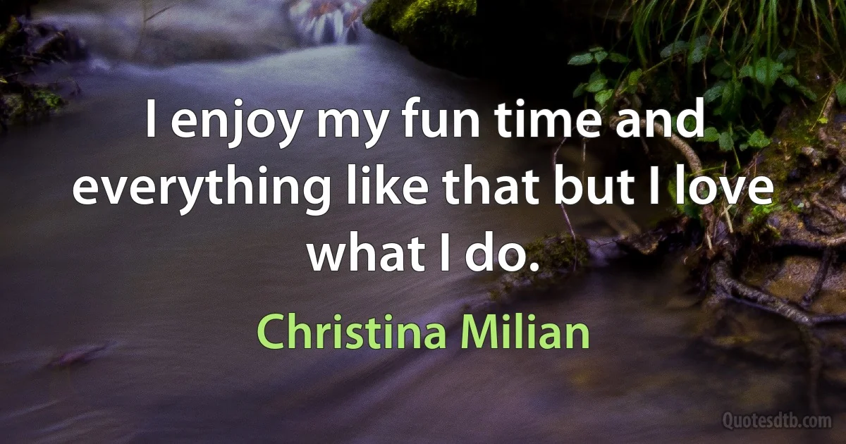 I enjoy my fun time and everything like that but I love what I do. (Christina Milian)