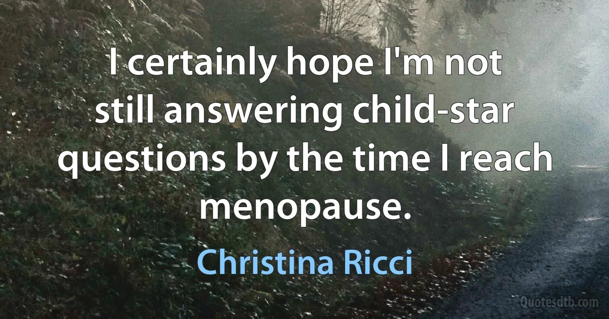 I certainly hope I'm not still answering child-star questions by the time I reach menopause. (Christina Ricci)