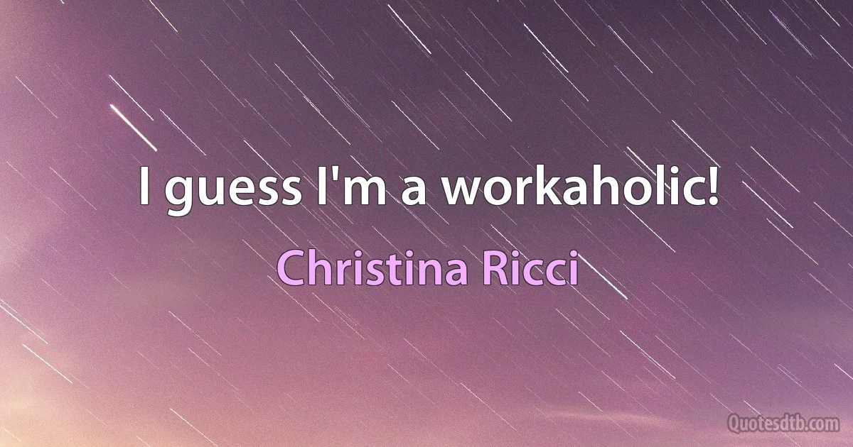 I guess I'm a workaholic! (Christina Ricci)