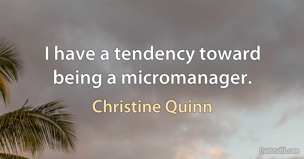 I have a tendency toward being a micromanager. (Christine Quinn)