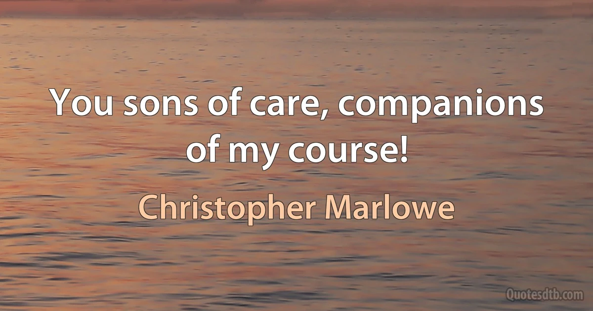 You sons of care, companions of my course! (Christopher Marlowe)