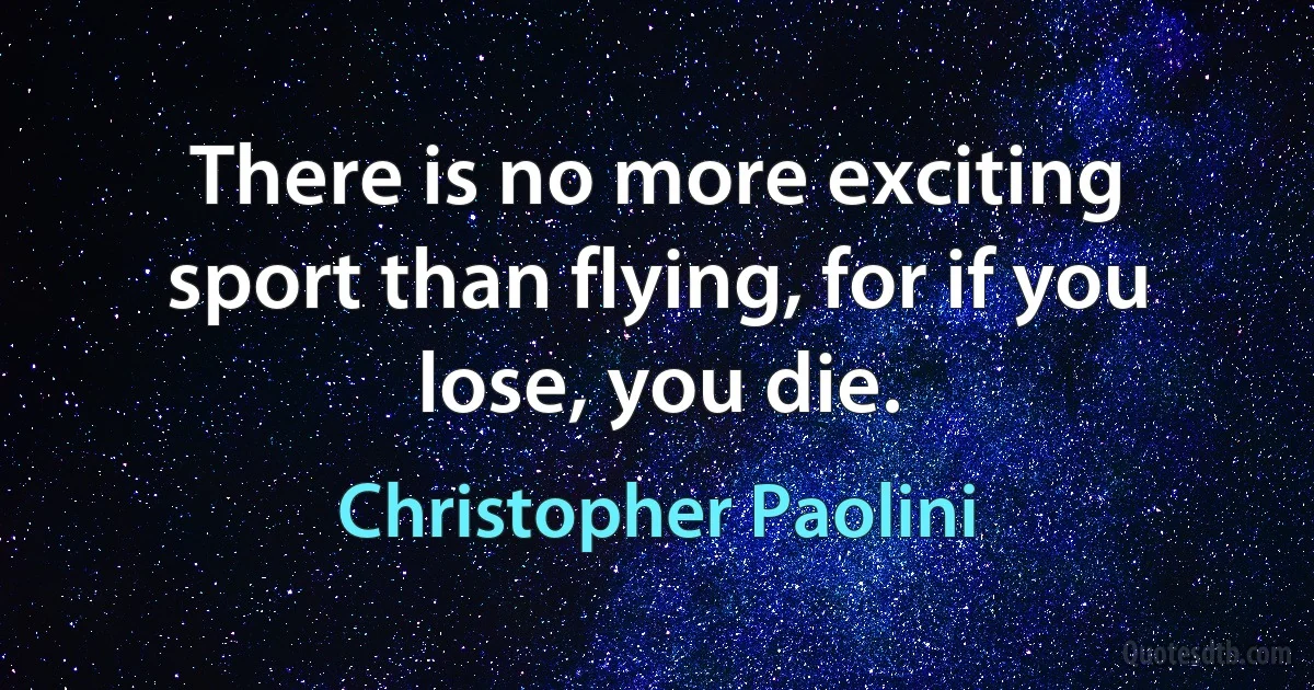 There is no more exciting sport than flying, for if you lose, you die. (Christopher Paolini)