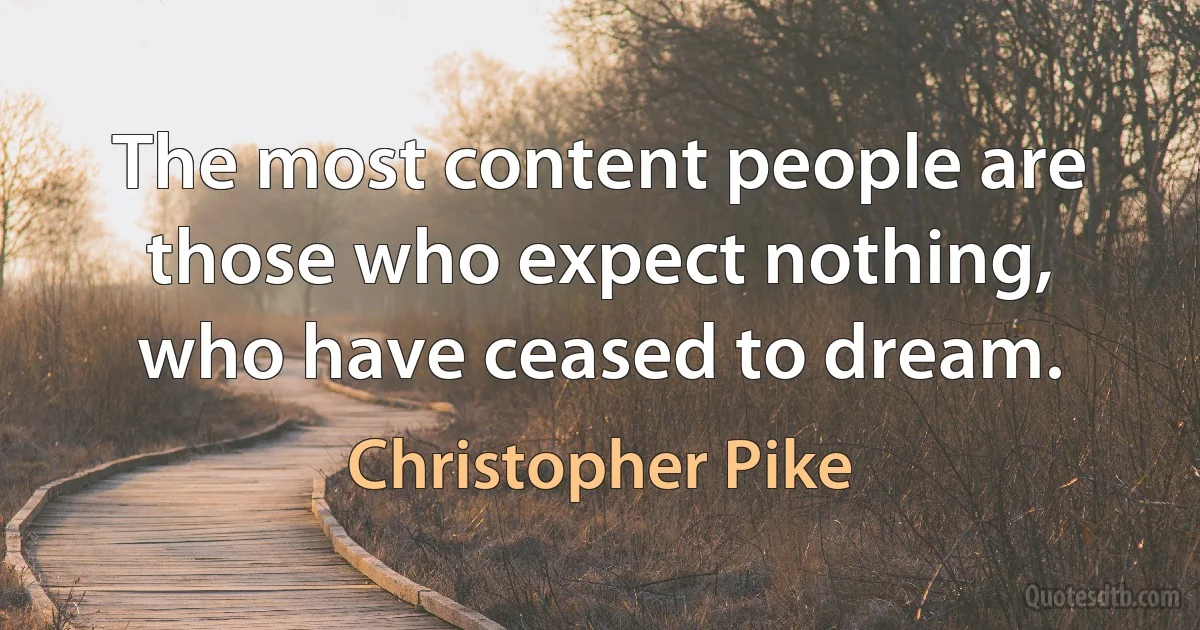 The most content people are those who expect nothing, who have ceased to dream. (Christopher Pike)