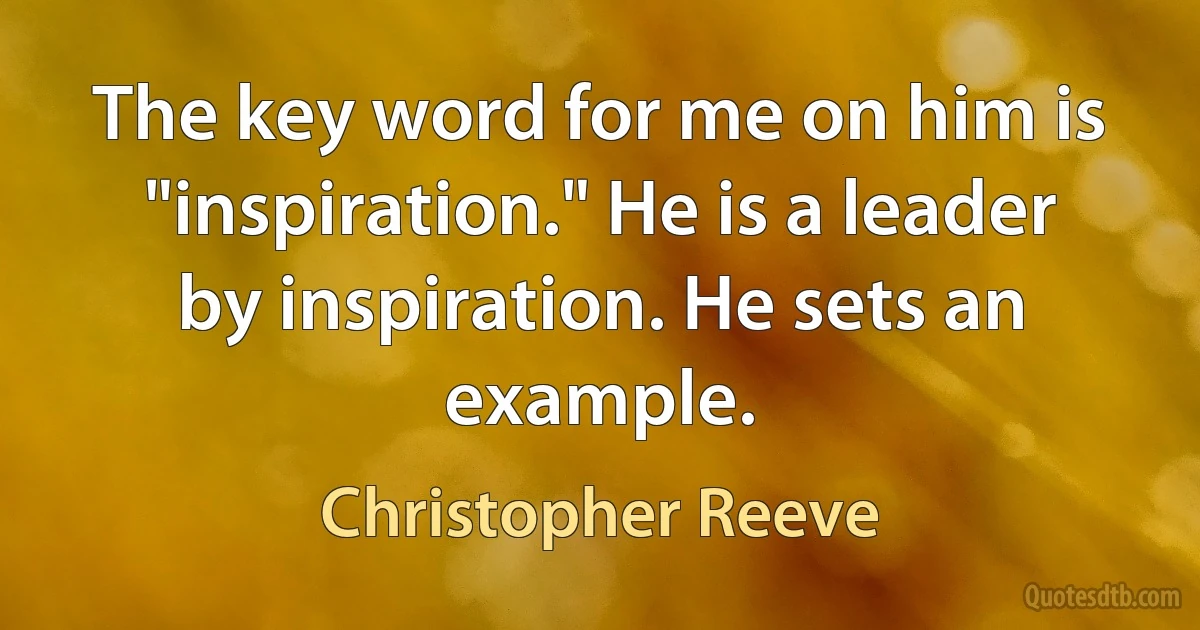 The key word for me on him is "inspiration." He is a leader by inspiration. He sets an example. (Christopher Reeve)