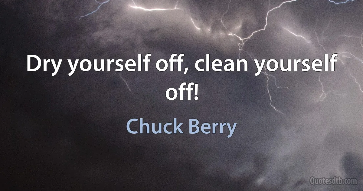 Dry yourself off, clean yourself off! (Chuck Berry)