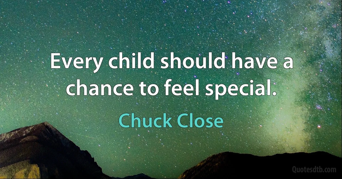 Every child should have a chance to feel special. (Chuck Close)