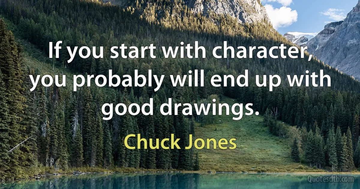 If you start with character, you probably will end up with good drawings. (Chuck Jones)