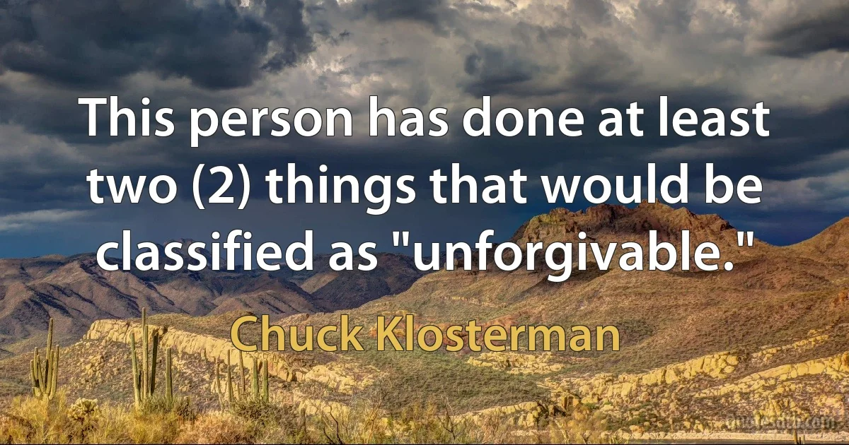 This person has done at least two (2) things that would be classified as "unforgivable." (Chuck Klosterman)