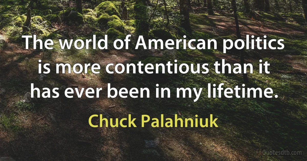 The world of American politics is more contentious than it has ever been in my lifetime. (Chuck Palahniuk)