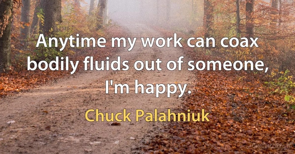 Anytime my work can coax bodily fluids out of someone, I'm happy. (Chuck Palahniuk)