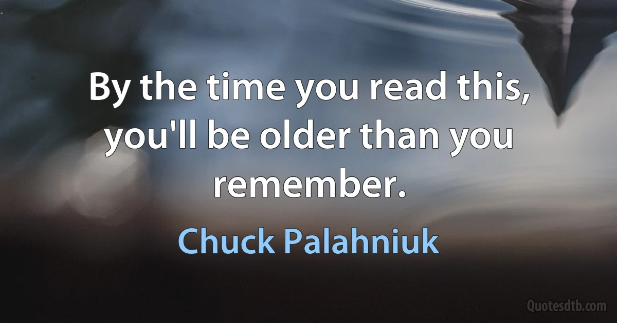 By the time you read this, you'll be older than you remember. (Chuck Palahniuk)