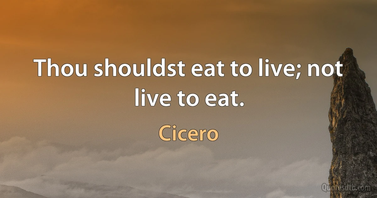 Thou shouldst eat to live; not live to eat. (Cicero)