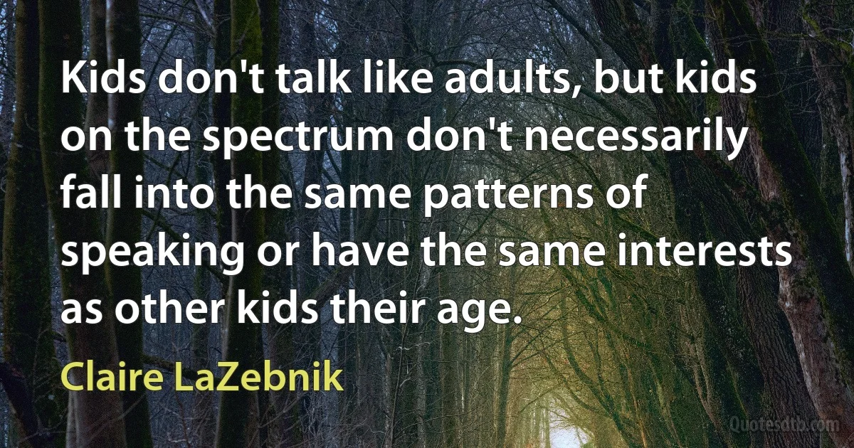 Kids don't talk like adults, but kids on the spectrum don't necessarily fall into the same patterns of speaking or have the same interests as other kids their age. (Claire LaZebnik)