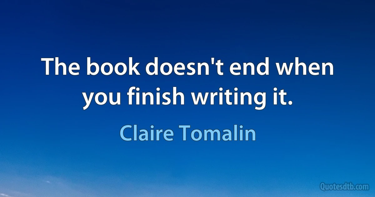 The book doesn't end when you finish writing it. (Claire Tomalin)