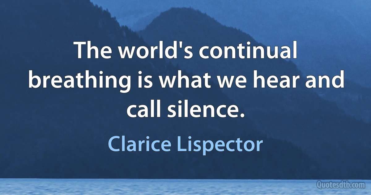 The world's continual breathing is what we hear and call silence. (Clarice Lispector)