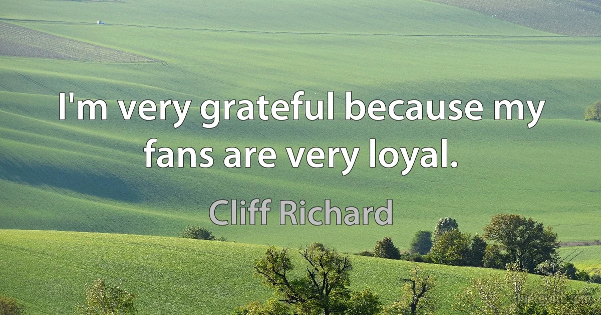 I'm very grateful because my fans are very loyal. (Cliff Richard)