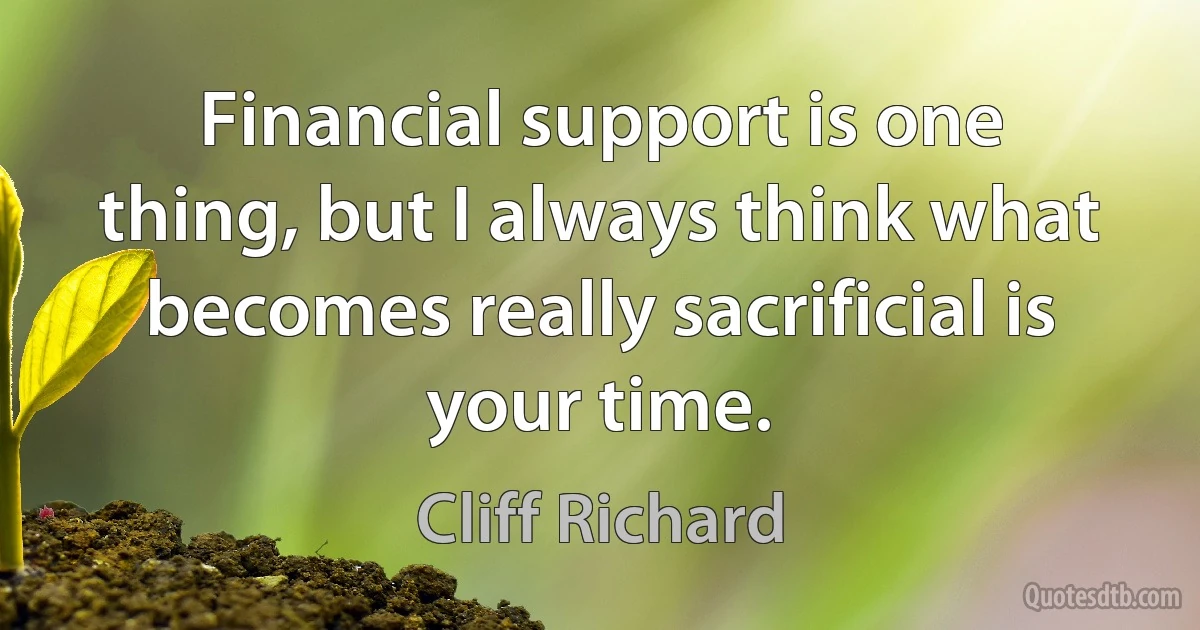 Financial support is one thing, but I always think what becomes really sacrificial is your time. (Cliff Richard)