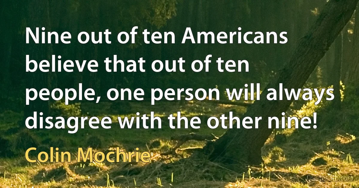 Nine out of ten Americans believe that out of ten people, one person will always disagree with the other nine! (Colin Mochrie)