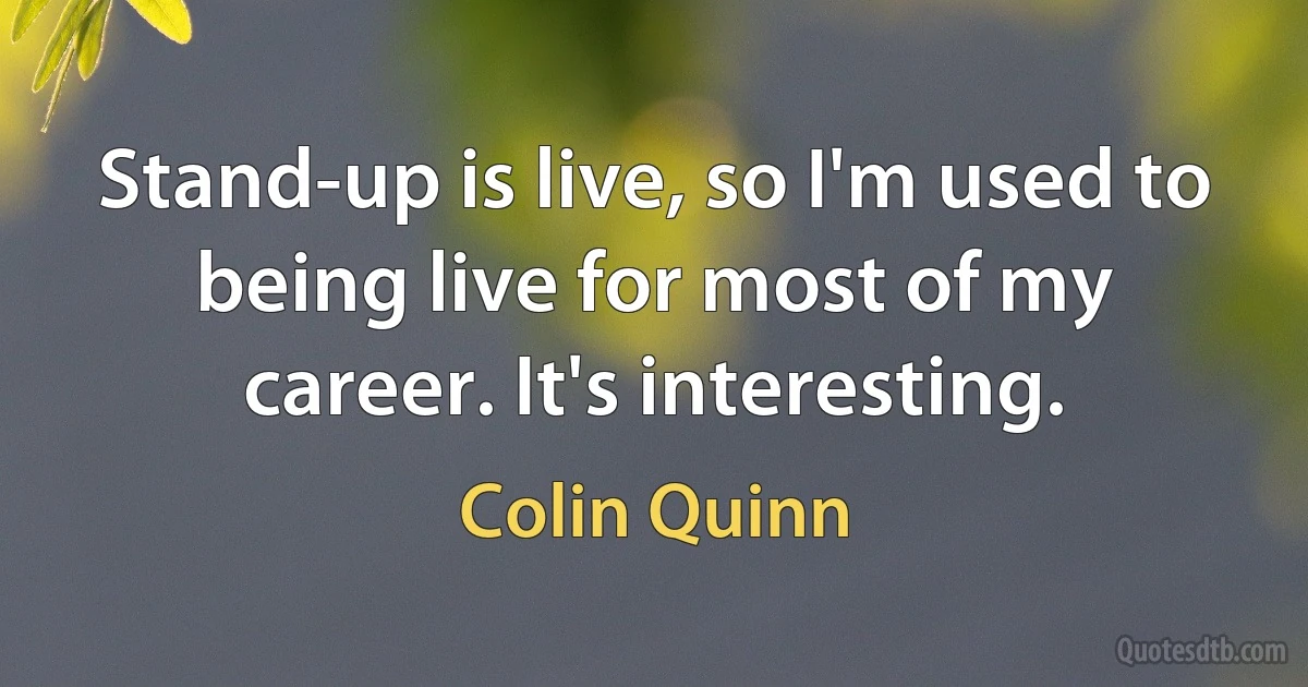 Stand-up is live, so I'm used to being live for most of my career. It's interesting. (Colin Quinn)