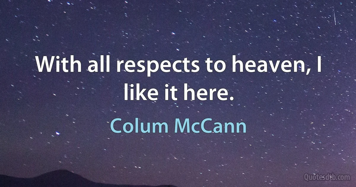 With all respects to heaven, I like it here. (Colum McCann)