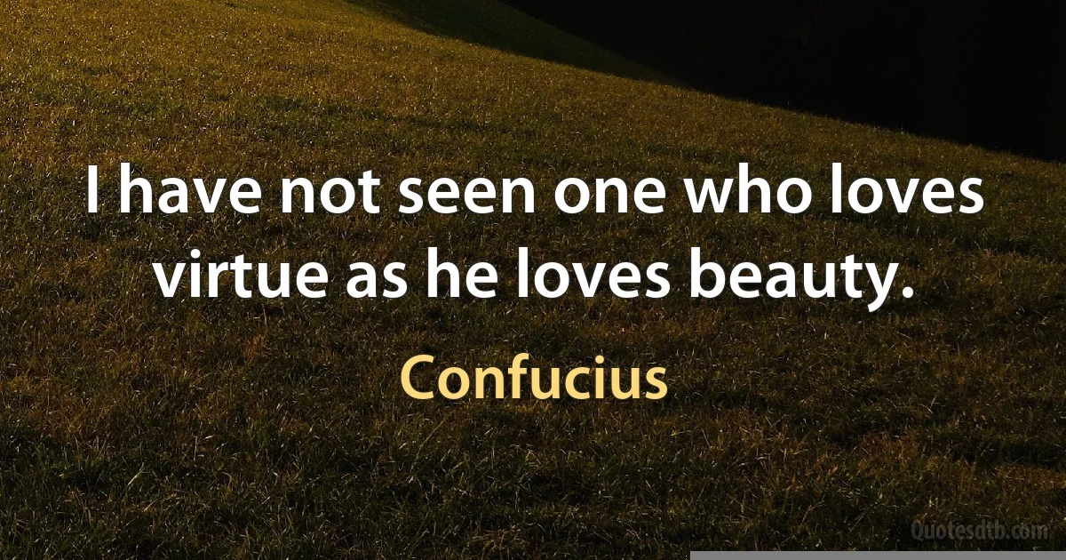 I have not seen one who loves virtue as he loves beauty. (Confucius)