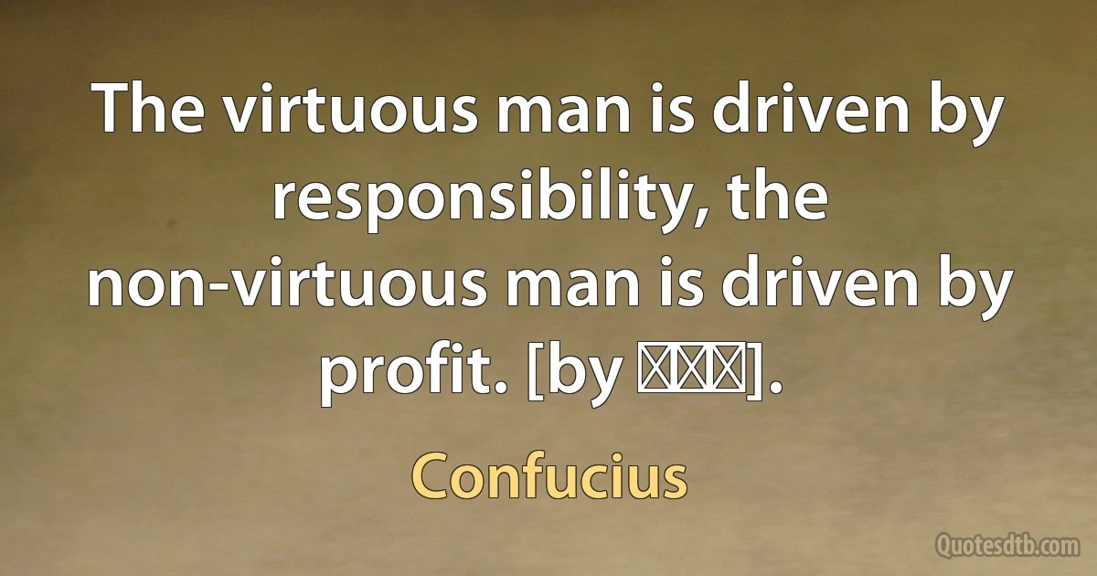 The virtuous man is driven by responsibility, the non-virtuous man is driven by profit. [by 朱冀平]. (Confucius)