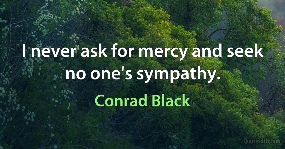 I never ask for mercy and seek no one's sympathy. (Conrad Black)