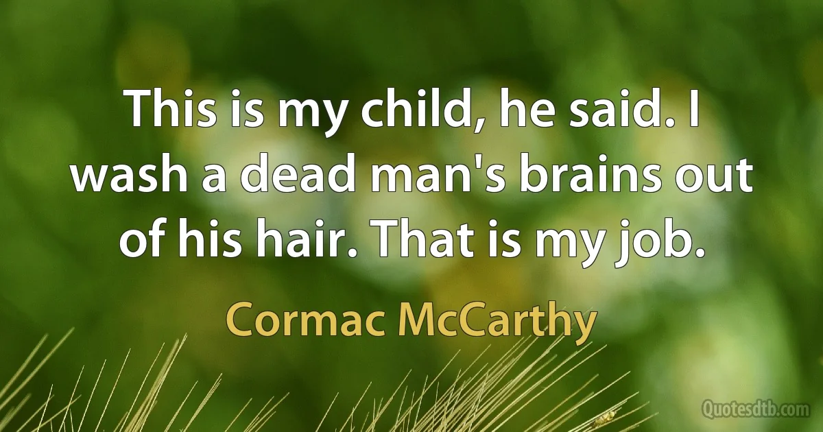 This is my child, he said. I wash a dead man's brains out of his hair. That is my job. (Cormac McCarthy)