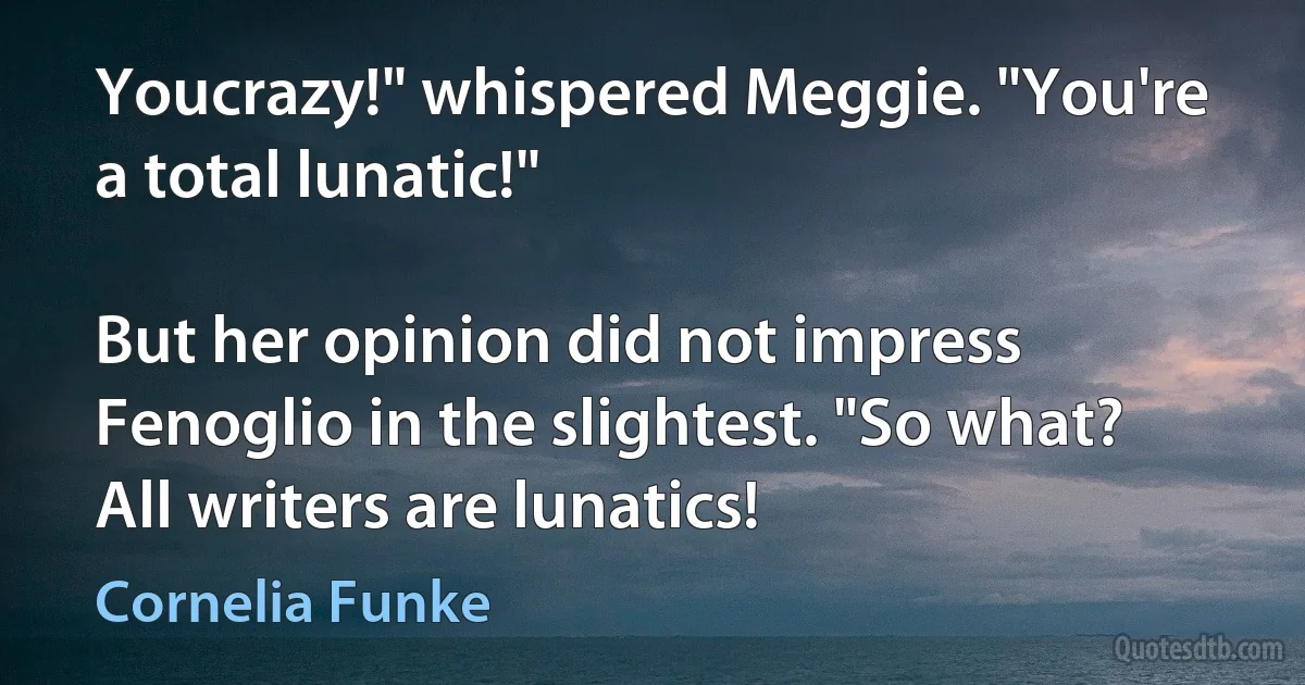 Youcrazy!" whispered Meggie. "You're a total lunatic!"

But her opinion did not impress Fenoglio in the slightest. "So what? All writers are lunatics! (Cornelia Funke)