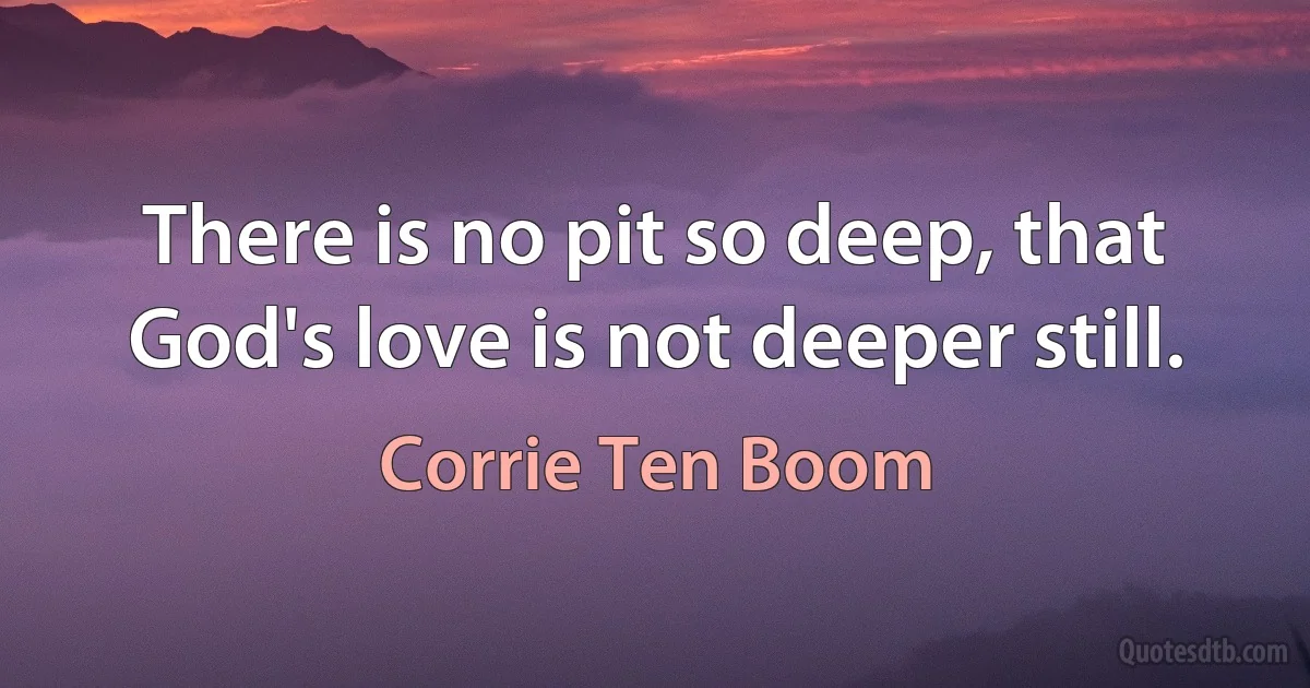 There is no pit so deep, that God's love is not deeper still. (Corrie Ten Boom)