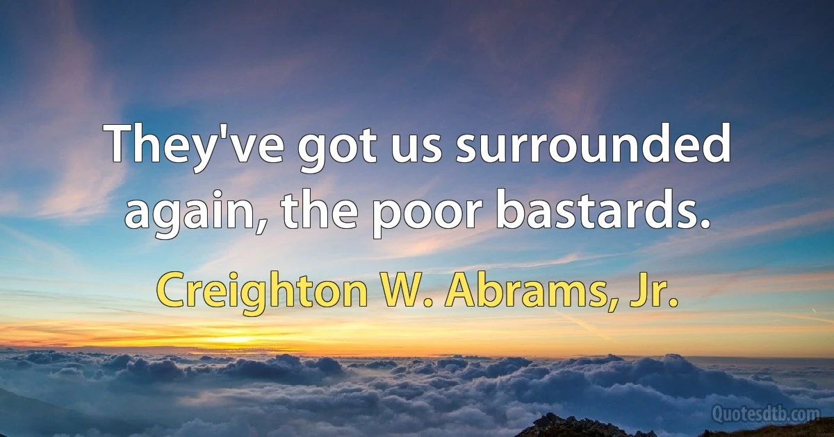 They've got us surrounded again, the poor bastards. (Creighton W. Abrams, Jr.)