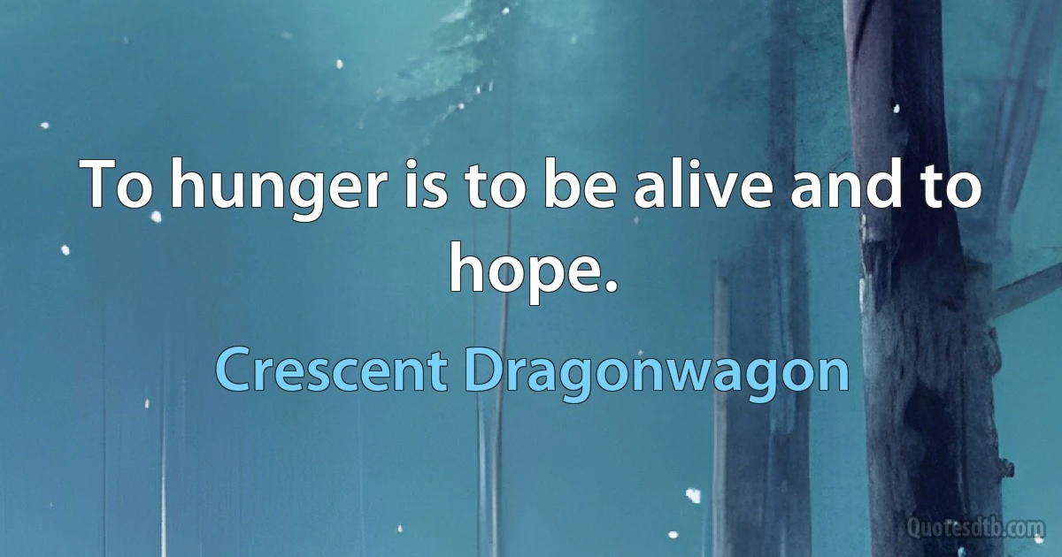 To hunger is to be alive and to hope. (Crescent Dragonwagon)