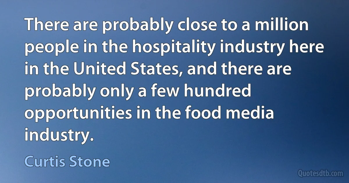 There are probably close to a million people in the hospitality industry here in the United States, and there are probably only a few hundred opportunities in the food media industry. (Curtis Stone)