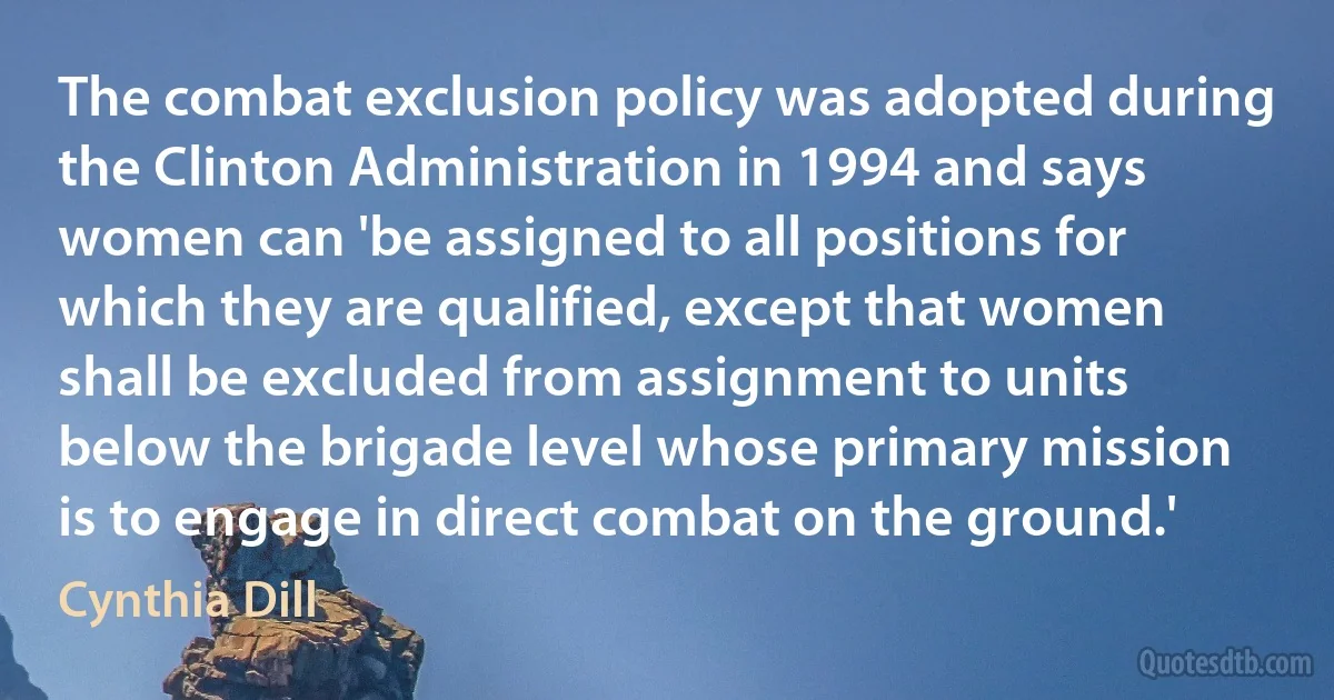 The combat exclusion policy was adopted during the Clinton Administration in 1994 and says women can 'be assigned to all positions for which they are qualified, except that women shall be excluded from assignment to units below the brigade level whose primary mission is to engage in direct combat on the ground.' (Cynthia Dill)