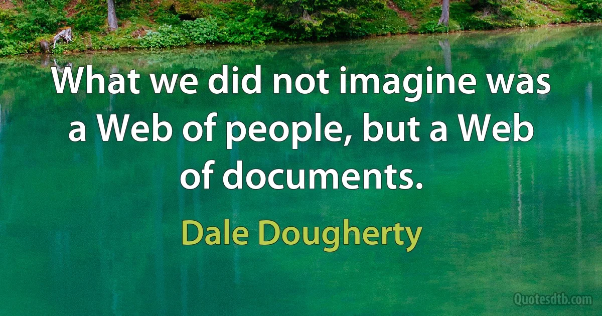 What we did not imagine was a Web of people, but a Web of documents. (Dale Dougherty)