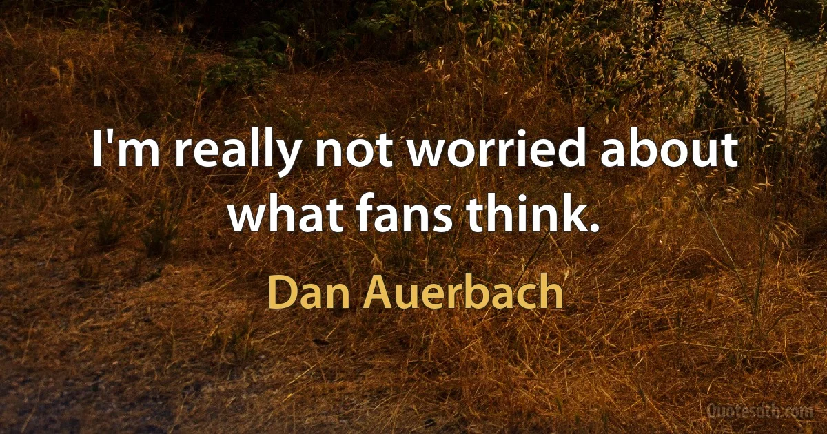 I'm really not worried about what fans think. (Dan Auerbach)