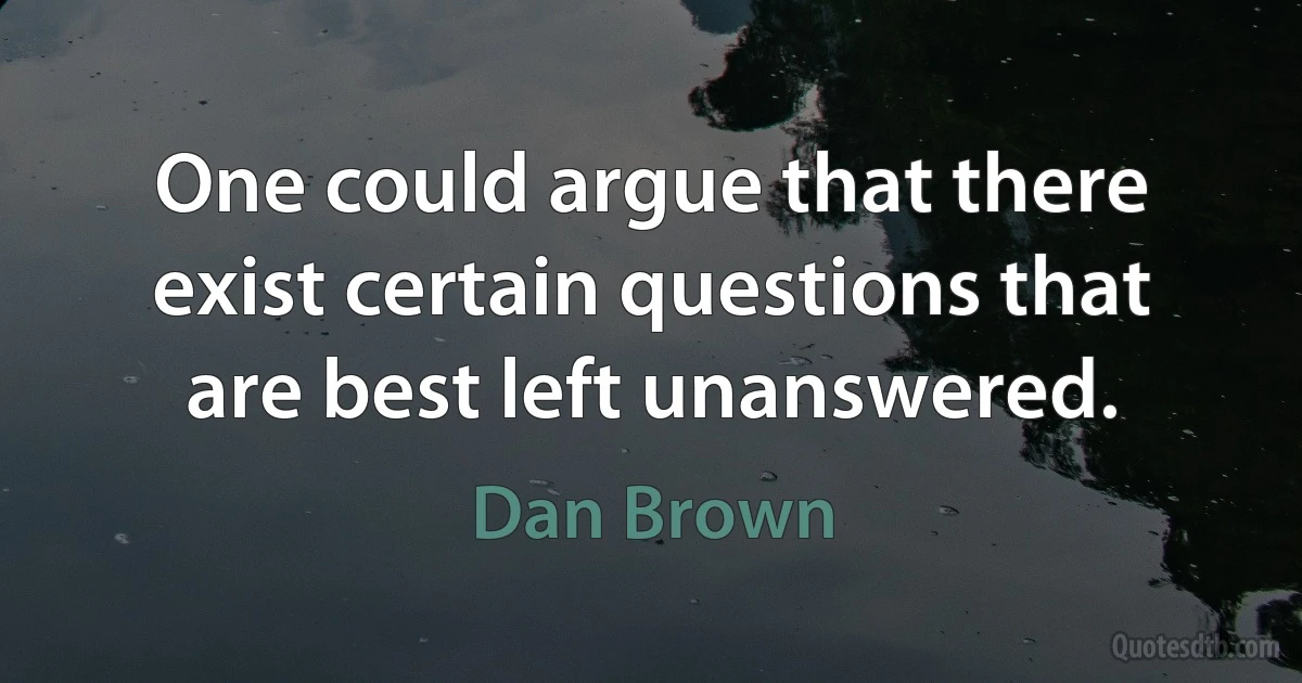 One could argue that there exist certain questions that are best left unanswered. (Dan Brown)