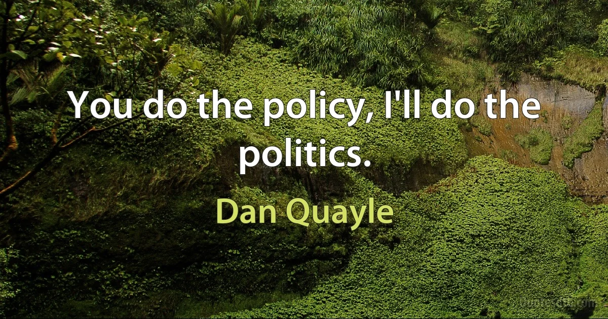 You do the policy, I'll do the politics. (Dan Quayle)