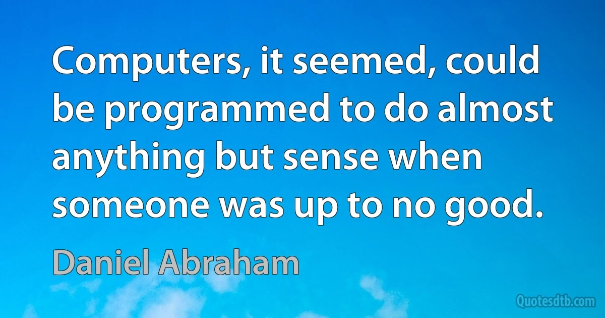 Computers, it seemed, could be programmed to do almost anything but sense when someone was up to no good. (Daniel Abraham)